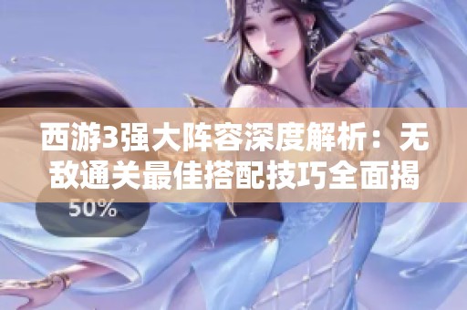 西游3强大阵容深度解析：无敌通关最佳搭配技巧全面揭秘