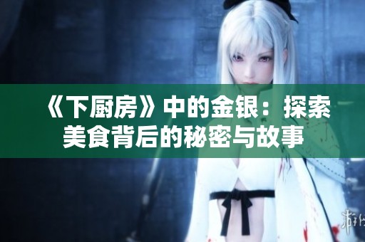 《下厨房》中的金银：探索美食背后的秘密与故事