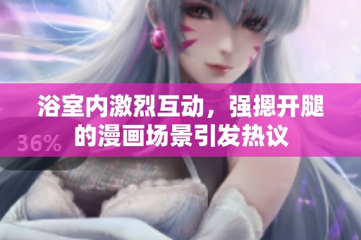 浴室内激烈互动，强摁开腿的漫画场景引发热议