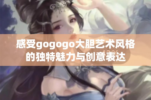 感受gogogo大胆艺术风格的独特魅力与创意表达