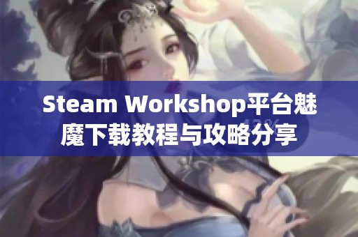 Steam Workshop平台魅魔下载教程与攻略分享