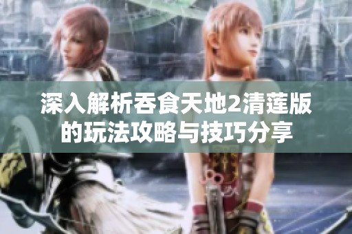 深入解析吞食天地2清莲版的玩法攻略与技巧分享