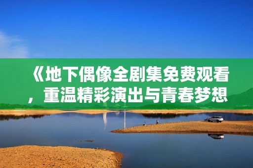 《地下偶像全剧集免费观看，重温精彩演出与青春梦想》
