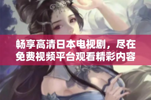 畅享高清日本电视剧，尽在免费视频平台观看精彩内容