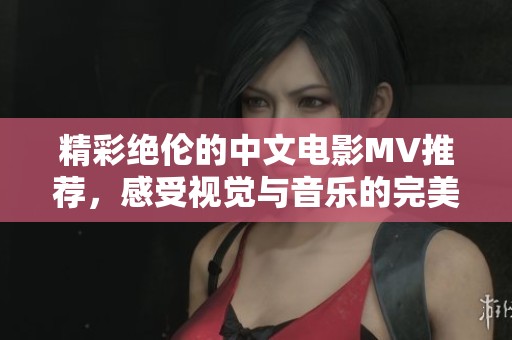 精彩绝伦的中文电影MV推荐，感受视觉与音乐的完美结合