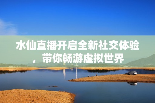 水仙直播开启全新社交体验，带你畅游虚拟世界