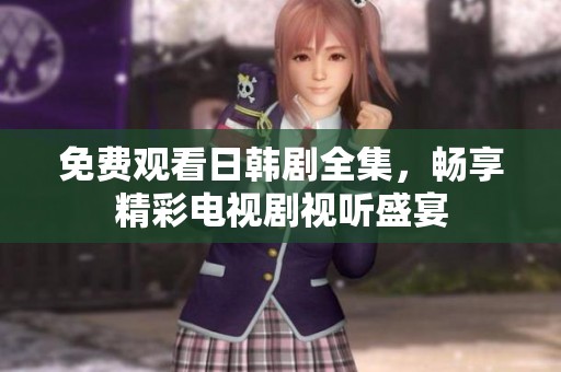 免费观看日韩剧全集，畅享精彩电视剧视听盛宴