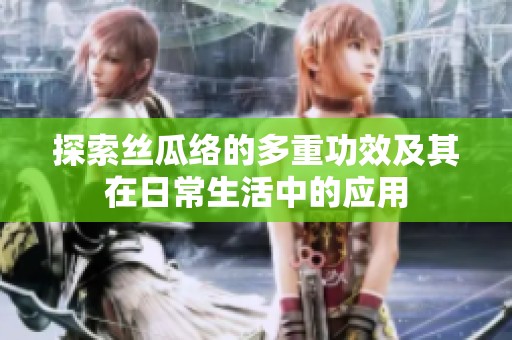 探索丝瓜络的多重功效及其在日常生活中的应用