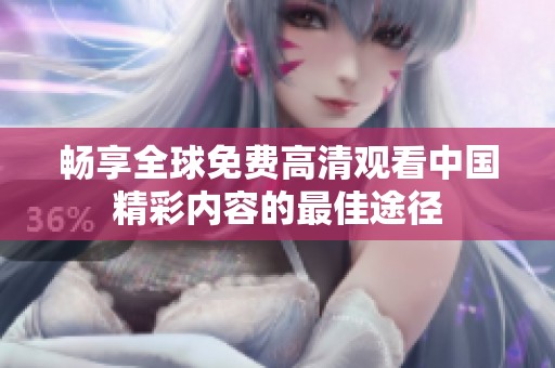 畅享全球免费高清观看中国精彩内容的最佳途径