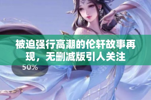 被迫强行高潮的伦轩故事再现，无删减版引人关注