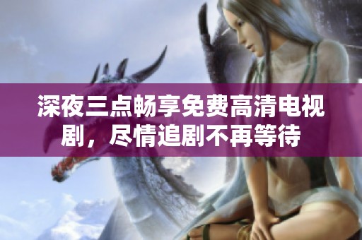 深夜三点畅享免费高清电视剧，尽情追剧不再等待