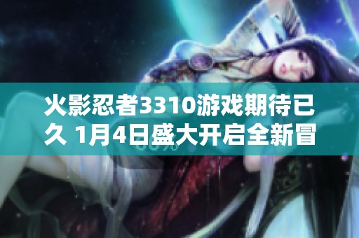 火影忍者3310游戏期待已久 1月4日盛大开启全新冒险之旅