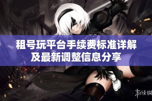 租号玩平台手续费标准详解及最新调整信息分享