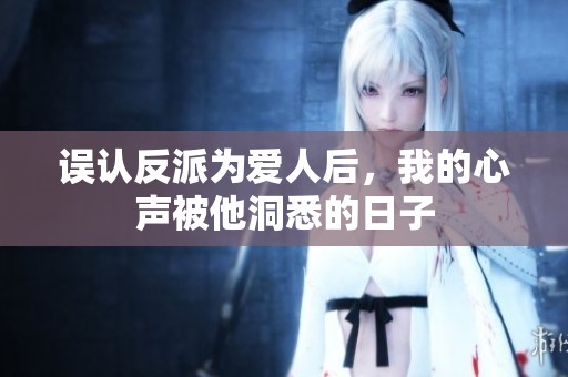 误认反派为爱人后，我的心声被他洞悉的日子