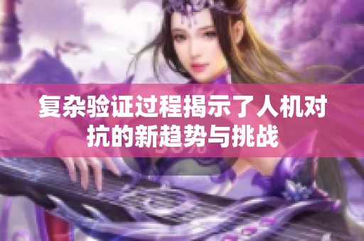 复杂验证过程揭示了人机对抗的新趋势与挑战