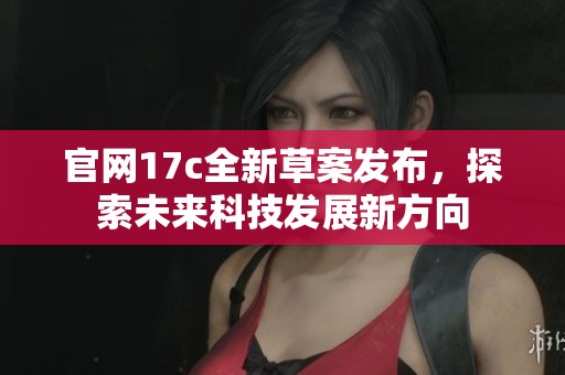 官网17c全新草案发布，探索未来科技发展新方向