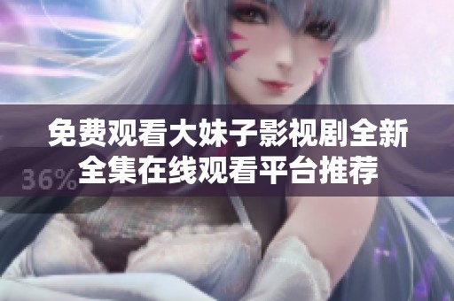 免费观看大妹子影视剧全新全集在线观看平台推荐