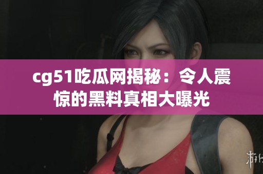cg51吃瓜网揭秘：令人震惊的黑料真相大曝光
