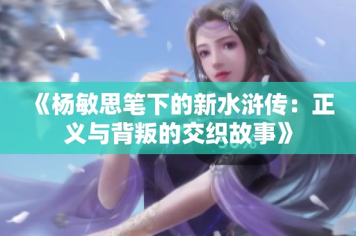 《杨敏思笔下的新水浒传：正义与背叛的交织故事》