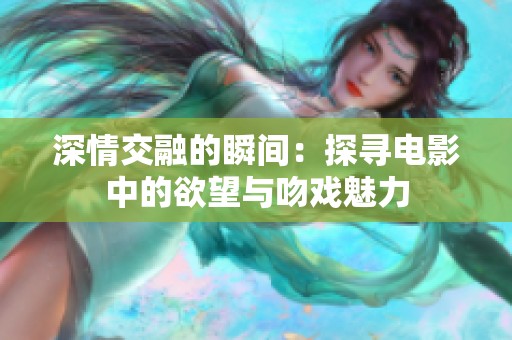 深情交融的瞬间：探寻电影中的欲望与吻戏魅力