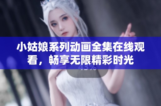 小姑娘系列动画全集在线观看，畅享无限精彩时光