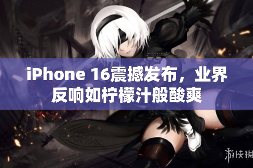 iPhone 16震撼发布，业界反响如柠檬汁般酸爽