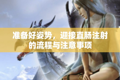 准备好姿势，迎接直肠注射的流程与注意事项