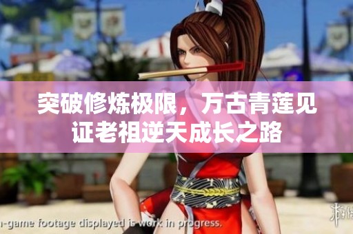 突破修炼极限，万古青莲见证老祖逆天成长之路