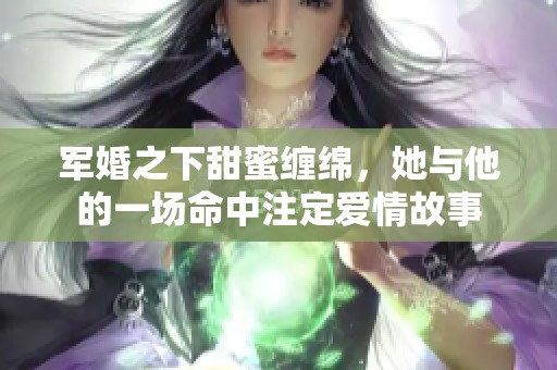 军婚之下甜蜜缠绵，她与他的一场命中注定爱情故事