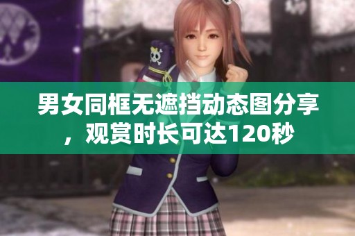男女同框无遮挡动态图分享，观赏时长可达120秒