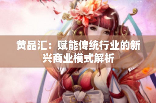 黄品汇：赋能传统行业的新兴商业模式解析