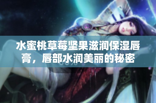 水蜜桃草莓坚果滋润保湿唇膏，唇部水润美丽的秘密