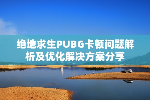 绝地求生PUBG卡顿问题解析及优化解决方案分享