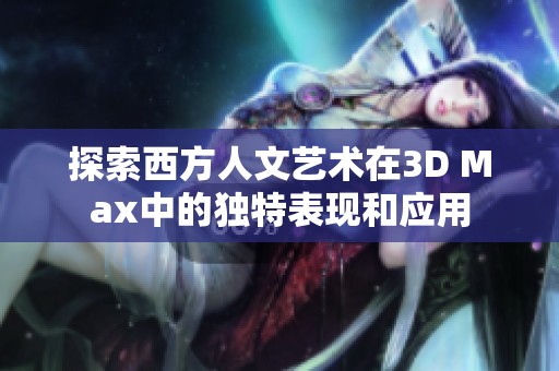 探索西方人文艺术在3D Max中的独特表现和应用