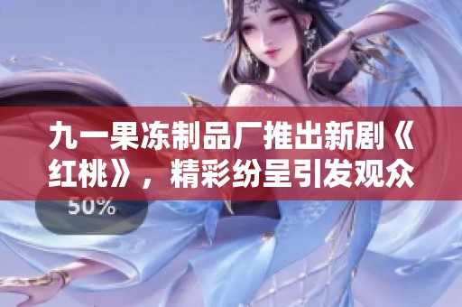 九一果冻制品厂推出新剧《红桃》，精彩纷呈引发观众期待