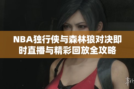 NBA独行侠与森林狼对决即时直播与精彩回放全攻略