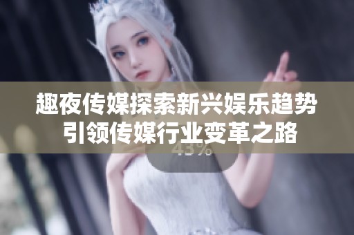 趣夜传媒探索新兴娱乐趋势 引领传媒行业变革之路