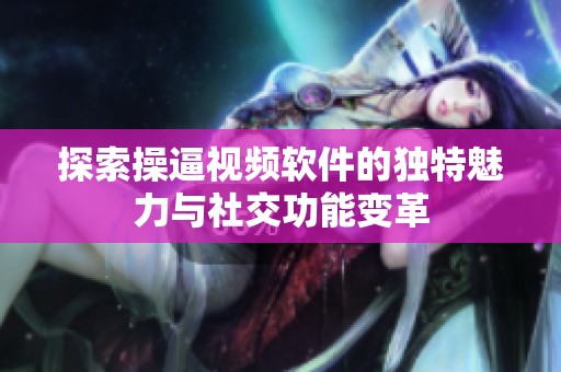 探索操逼视频软件的独特魅力与社交功能变革