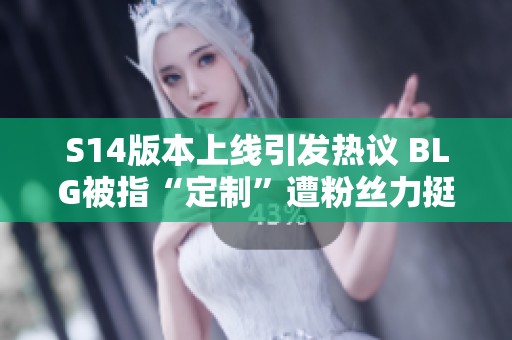 S14版本上线引发热议 BLG被指“定制”遭粉丝力挺
