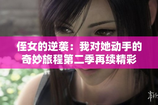 侄女的逆袭：我对她动手的奇妙旅程第二季再续精彩