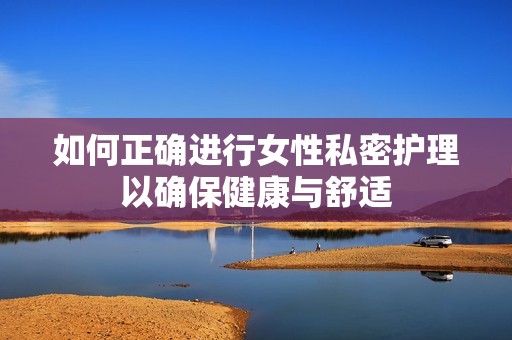 如何正确进行女性私密护理以确保健康与舒适