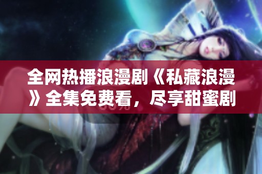 全网热播浪漫剧《私藏浪漫》全集免费看，尽享甜蜜剧情