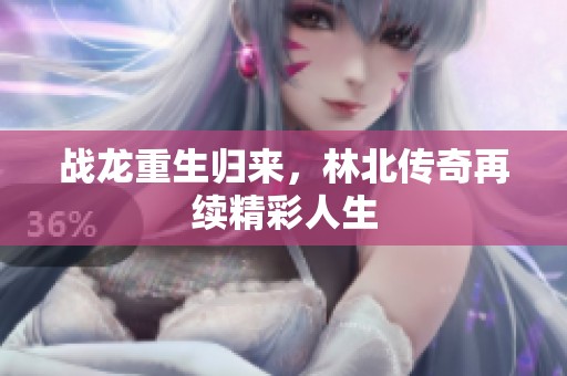 战龙重生归来，林北传奇再续精彩人生
