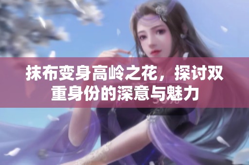 抹布变身高岭之花，探讨双重身份的深意与魅力