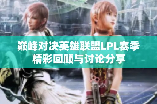 巅峰对决英雄联盟LPL赛季精彩回顾与讨论分享