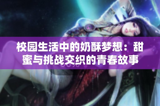 校园生活中的奶酥梦想：甜蜜与挑战交织的青春故事
