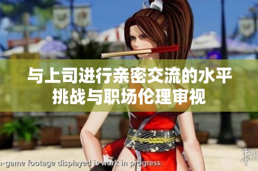 与上司进行亲密交流的水平挑战与职场伦理审视