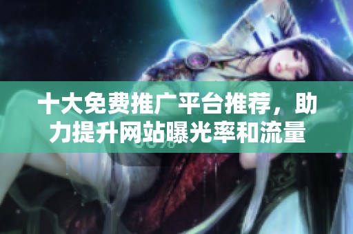 十大免费推广平台推荐，助力提升网站曝光率和流量