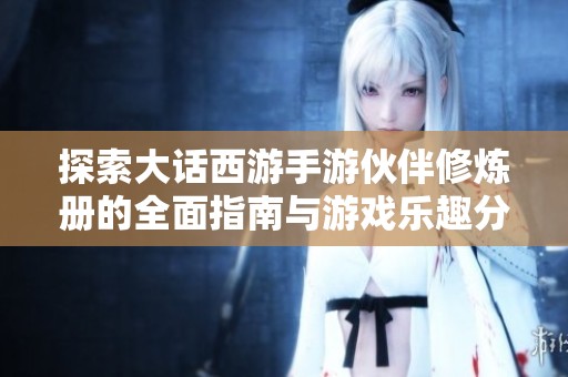 探索大话西游手游伙伴修炼册的全面指南与游戏乐趣分析