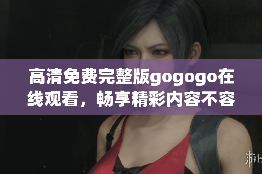 高清免费完整版gogogo在线观看，畅享精彩内容不容错过